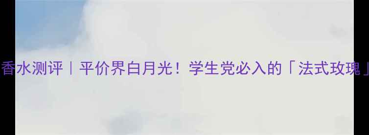 图片 💄MonParis香水测评｜平价界白月光！学生党必入的「法式玫瑰」香如何？2