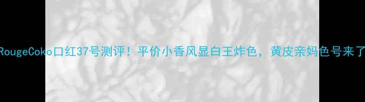 图片 💄RougeCoko口红37号测评！平价小香风显白王炸色，黄皮亲妈色号来了！