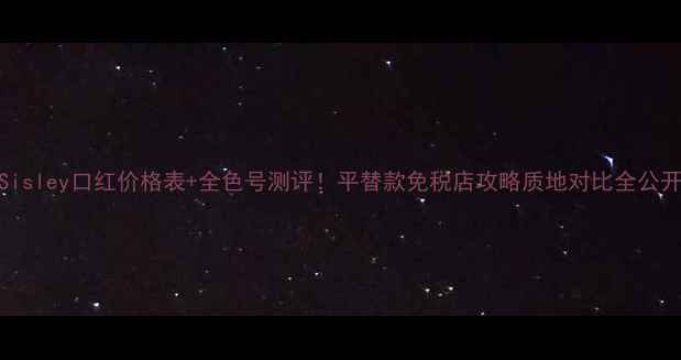 图片 💄Sisley口红价格表+全色号测评！平替款免税店攻略质地对比全公开✨