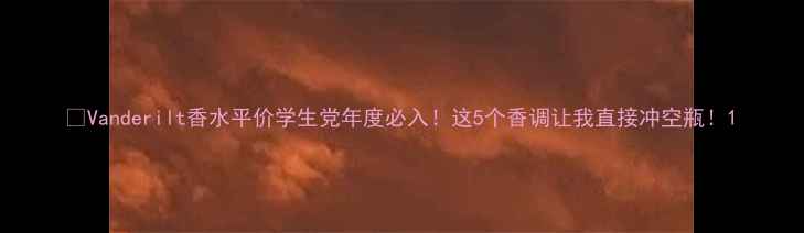 图片 💄Vanderilt香水平价学生党年度必入！这5个香调让我直接冲空瓶！1