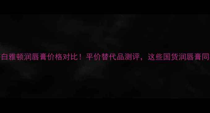 图片 💄伊丽莎白雅顿润唇膏价格对比！平价替代品测评，这些国货润唇膏同样惊艳💄