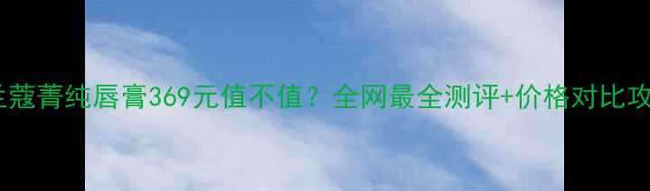 图片 💄兰蔻菁纯唇膏369元值不值？全网最全测评+价格对比攻略2