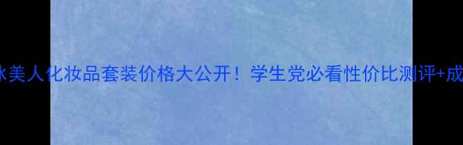 图片 💄冰美人化妆品套装价格大公开！学生党必看性价比测评+成分1