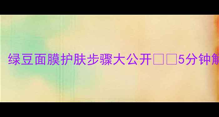 图片 💄化妆前必做！绿豆面膜护肤步骤大公开✨🌿5分钟解锁底妆秘密💄