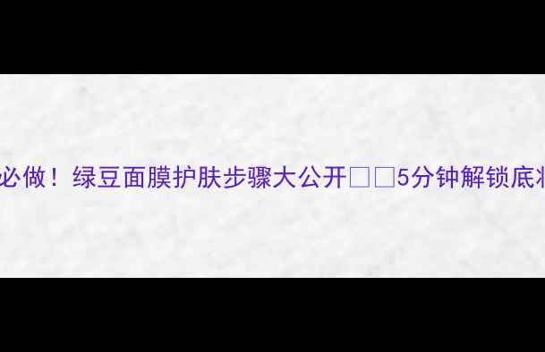 图片 💄化妆前必做！绿豆面膜护肤步骤大公开✨🌿5分钟解锁底妆秘密💄1