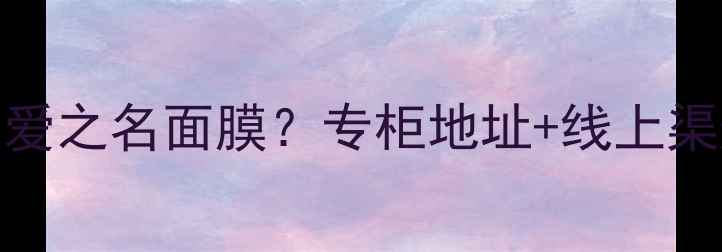 图片 💄北京哪里能买到正品宠爱之名面膜？专柜地址+线上渠道全攻略（附防伪指南）