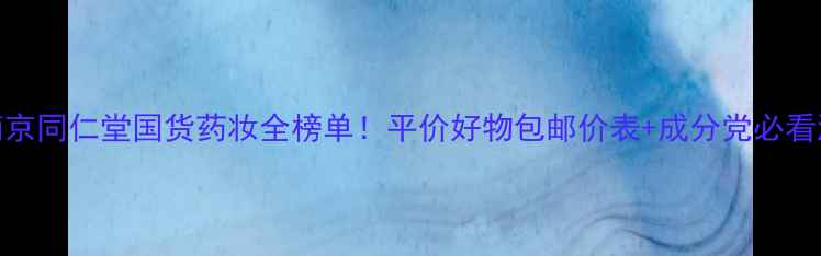 图片 💄南京同仁堂国货药妆全榜单！平价好物包邮价表+成分党必看测评