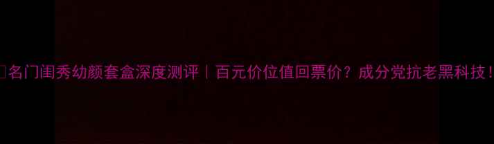 图片 💄名门闺秀幼颜套盒深度测评｜百元价位值回票价？成分党抗老黑科技！