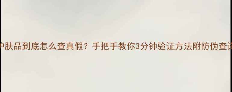 图片 💄后的护肤品到底怎么查真假？手把手教你3分钟验证方法附防伪查询全攻略