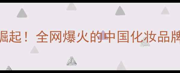图片 💄国货彩妆品牌崛起！全网爆火的中国化妆品牌Top50推荐清单1