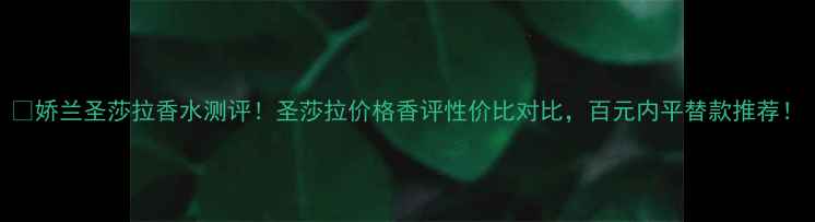 图片 💄娇兰圣莎拉香水测评！圣莎拉价格香评性价比对比，百元内平替款推荐！