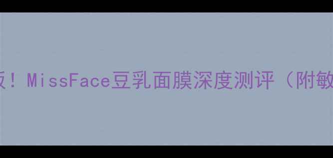 图片 💄平价面膜天花板！MissFace豆乳面膜深度测评（附敏感肌实测报告）2