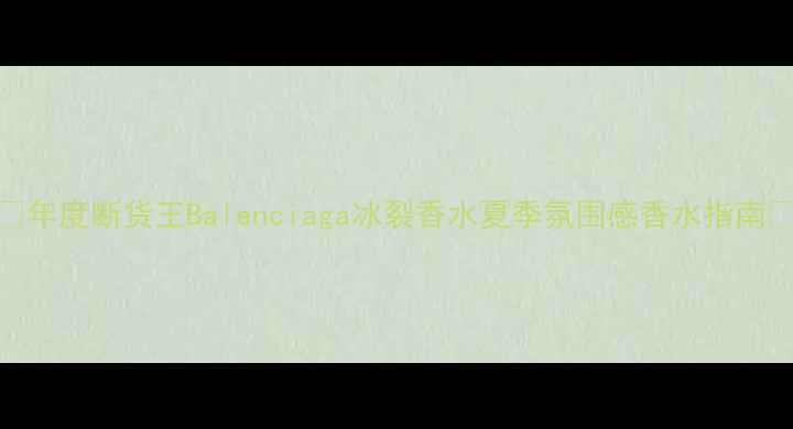图片 💄年度断货王Balenciaga冰裂香水夏季氛围感香水指南💦