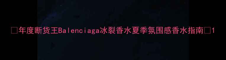 图片 💄年度断货王Balenciaga冰裂香水夏季氛围感香水指南💦1