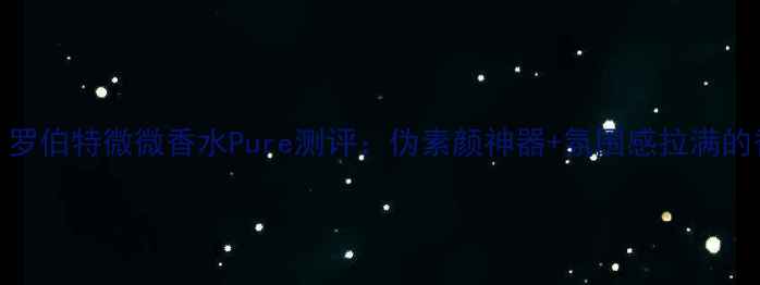 图片 💄必入！罗伯特微微香水Pure测评：伪素颜神器+氛围感拉满的香水彩蛋