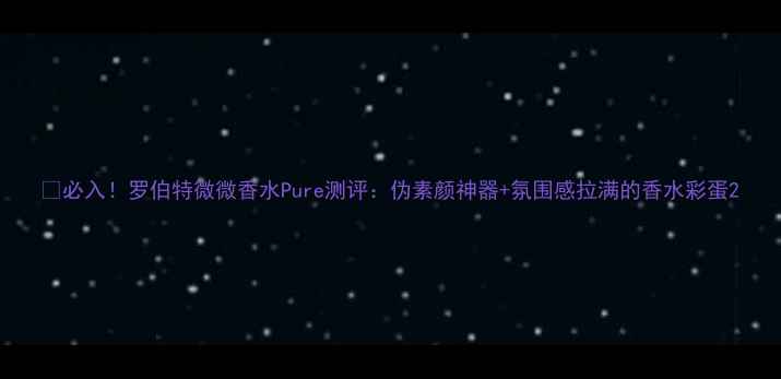 图片 💄必入！罗伯特微微香水Pure测评：伪素颜神器+氛围感拉满的香水彩蛋2