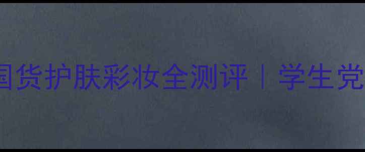 图片 💄怦然心动！平价国货护肤彩妆全测评｜学生党必看年度好物清单1