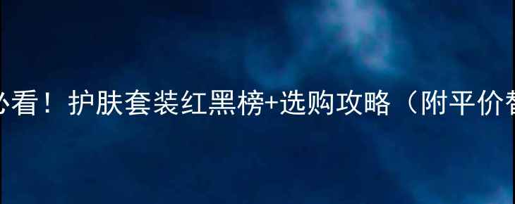 图片 💄成分党必看！护肤套装红黑榜+选购攻略（附平价替代清单）
