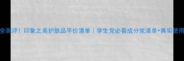 图片 💄最全测评！印象之美护肤品平价清单｜学生党必看成分党清单+真实使用体验