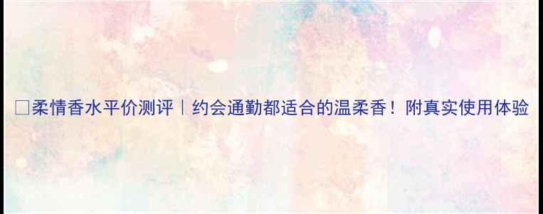 图片 💄柔情香水平价测评｜约会通勤都适合的温柔香！附真实使用体验