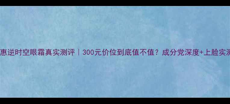 图片 💄欧惠逆时空眼霜真实测评｜300元价位到底值不值？成分党深度+上脸实测！1