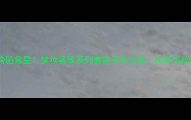 图片 💄熬夜垮脸救星！梦妆紧致系列套装平价大促｜抗老淡纹全攻略2