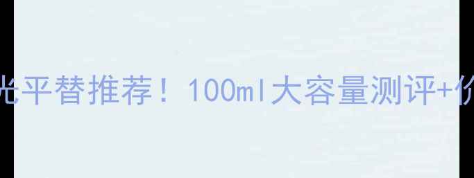 图片 💄爱马仕之光平替推荐！100ml大容量测评+价格对比攻略