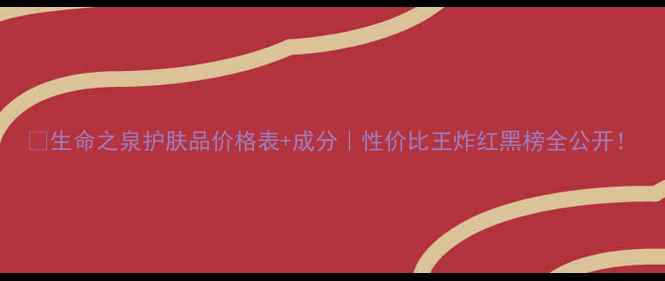 图片 💄生命之泉护肤品价格表+成分｜性价比王炸红黑榜全公开！