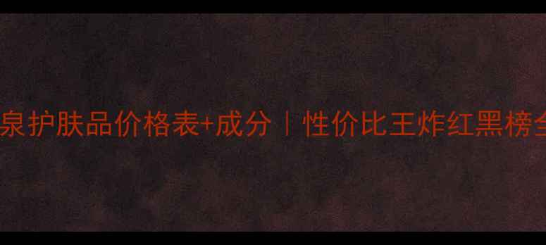 图片 💄生命之泉护肤品价格表+成分｜性价比王炸红黑榜全公开！2