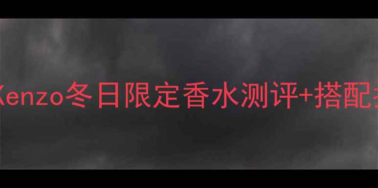 图片 💄秋冬氛围感拉满！Kenzo冬日限定香水测评+搭配指南（附平价替代）1