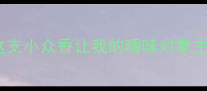 图片 💄约会香水玄学｜这支小众香让我的暧昧对象主动提了三次约会！1