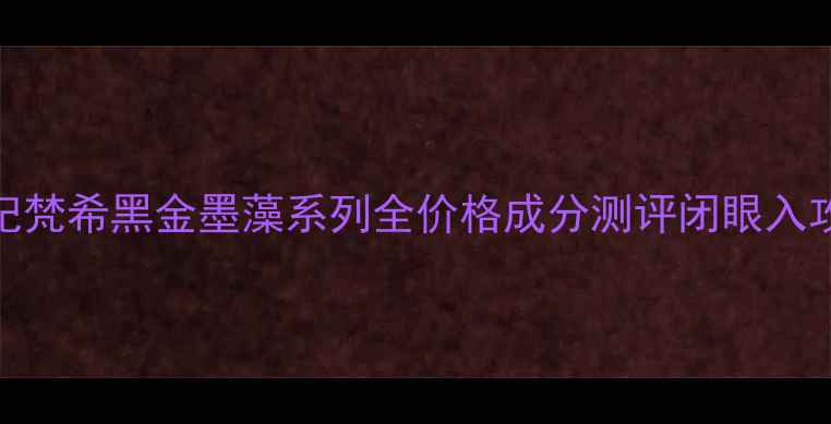 图片 💄纪梵希黑金墨藻系列全价格成分测评闭眼入攻略