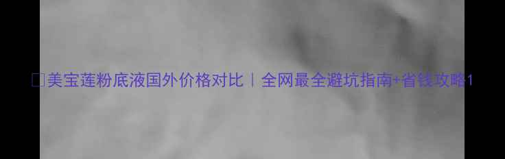 图片 💄美宝莲粉底液国外价格对比｜全网最全避坑指南+省钱攻略1