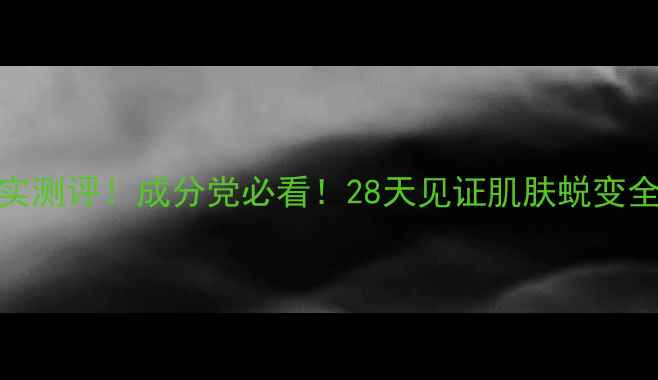 图片 💄至爱终生护肤品真实测评！成分党必看！28天见证肌肤蜕变全记录（附避雷指南）