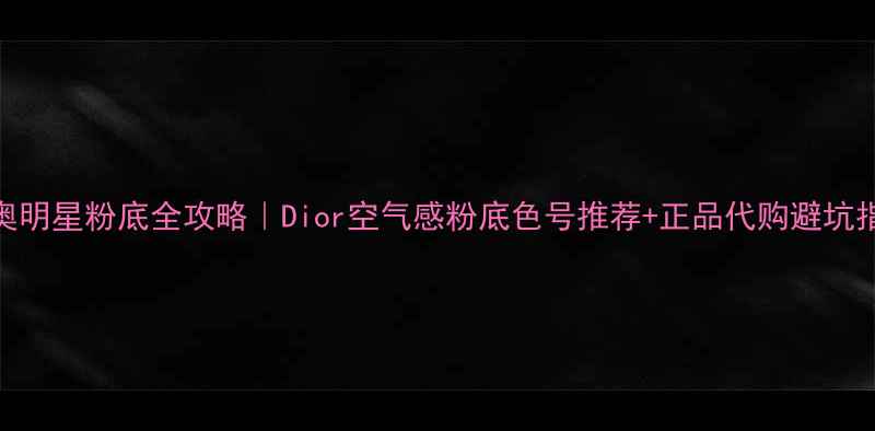 图片 💄迪奥明星粉底全攻略｜Dior空气感粉底色号推荐+正品代购避坑指南✨