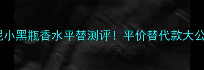 图片 💄阿玛尼小黑瓶香水平替测评！平价替代款大公开！💐1