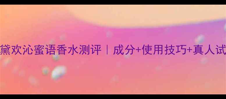 图片 💄雅诗兰黛欢沁蜜语香水测评｜成分+使用技巧+真人试香全公开