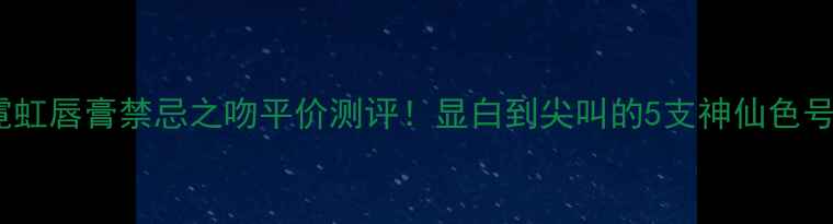 图片 💄霓虹唇膏禁忌之吻平价测评！显白到尖叫的5支神仙色号💄1