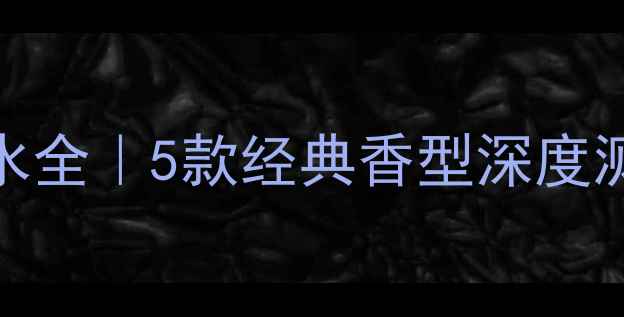 图片 💄香奈儿Coco香水全｜5款经典香型深度测评+平替推荐💄2