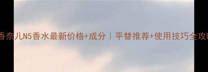 图片 💄香奈儿N5香水最新价格+成分｜平替推荐+使用技巧全攻略2