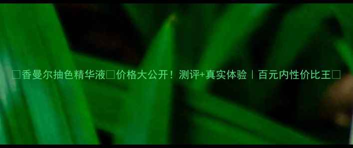 图片 💄香曼尔抽色精华液💰价格大公开！测评+真实体验｜百元内性价比王💥
