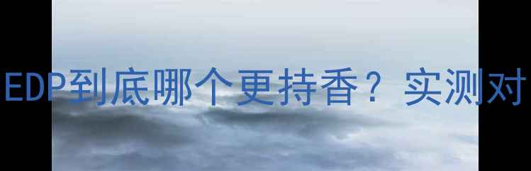 图片 💄香水党必看！EDT和EDP到底哪个更持香？实测对比+选购指南全公开！