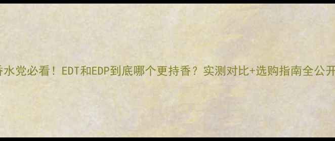 图片 💄香水党必看！EDT和EDP到底哪个更持香？实测对比+选购指南全公开！1