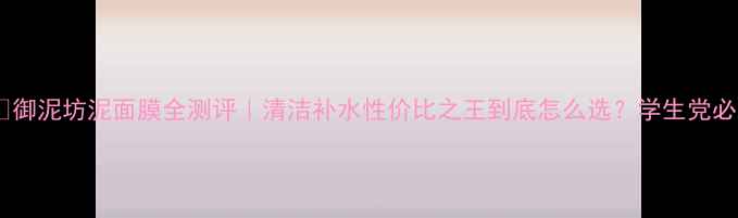 图片 💆♀️御泥坊泥面膜全测评｜清洁补水性价比之王到底怎么选？学生党必看！1