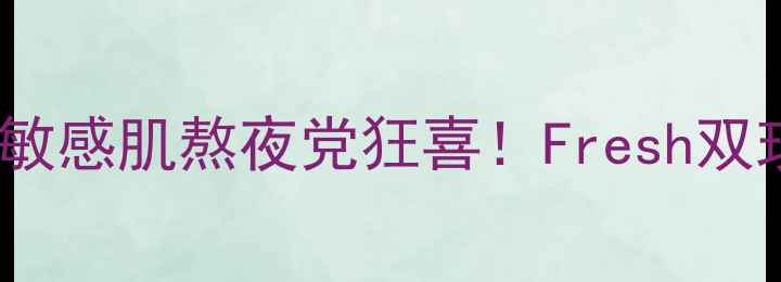 图片 💆♀️急救焕颜必备｜敏感肌熬夜党狂喜！Fresh双玫瑰面膜实测大公开🌹1