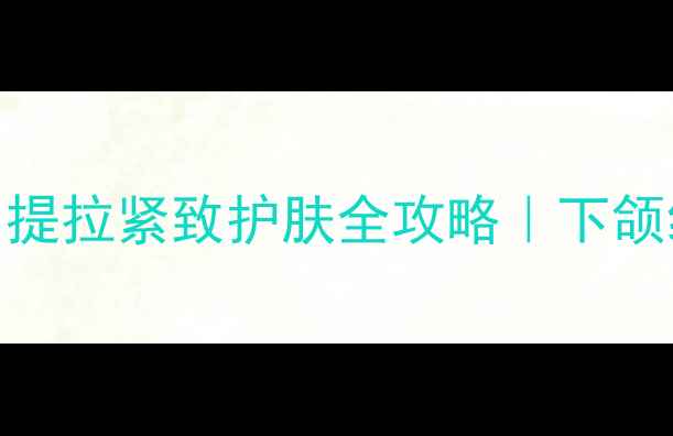 图片 💆♀️抗初老必备！提拉紧致护肤全攻略｜下颌线苹果肌提升术👩💼