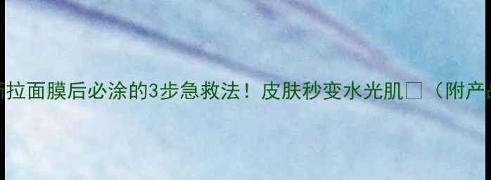 图片 💆♀️撕拉面膜后必涂的3步急救法！皮肤秒变水光肌✨（附产品清单）