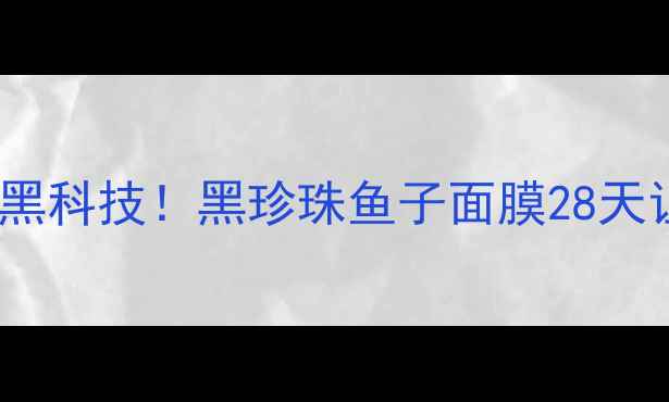 图片 💆♀️熬夜急救黑科技！黑珍珠鱼子面膜28天让暗沉肌发光✨1