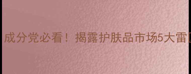 图片 💊护肤避坑指南｜成分党必看！揭露护肤品市场5大雷区（附选购攻略）