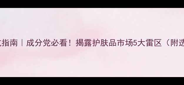 图片 💊护肤避坑指南｜成分党必看！揭露护肤品市场5大雷区（附选购攻略）1